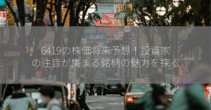 6419の株価将来予想！投資家の注目が集まる銘柄の魅力を探る